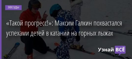 «Такой прогресс!»: Максим Галкин похвастался успехами детей в катании на горных лыжах 18.02.2020