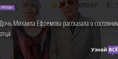 Дочь Михаила Ефремова рассказала о состоянии отца 25.06.2020