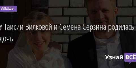 У Таисии Вилковой и Семена Серзина родилась дочь 09.07.2020
