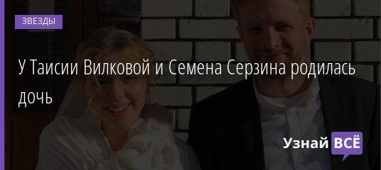 У Таисии Вилковой и Семена Серзина родилась дочь 09.07.2020