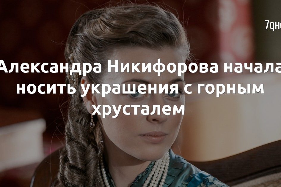 Александра Никифорова начала носить украшения с горным хрусталем