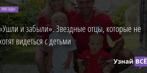 «Ушли и забыли». Звездные отцы, которые не хотят видеться с детьми 10.07.2020