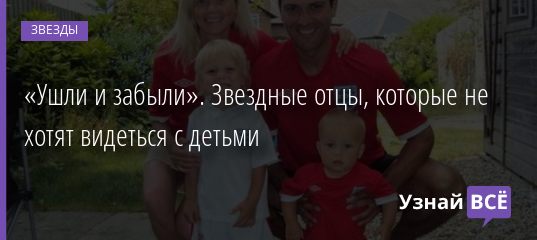 «Ушли и забыли». Звездные отцы, которые не хотят видеться с детьми 10.07.2020