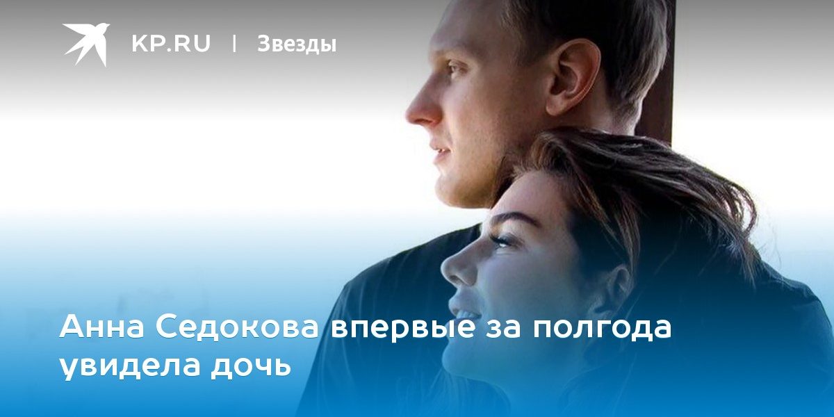Анна Седокова впервые за полгода увидела дочь