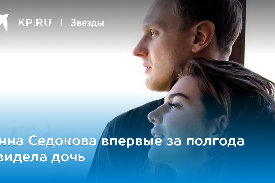 Анна Седокова впервые за полгода увидела дочь