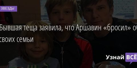 Бывшая теща заявила, что Аршавин «бросил» обе своих семьи 14.07.2020