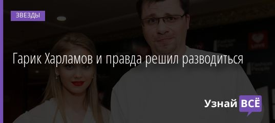 Гарик Харламов и правда решил разводиться 17.07.2020
