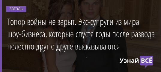 Топор войны не зарыт. Экс-супруги из мира шоу-бизнеса, которые спустя годы после развода нелестно друг о друге высказываются 19.07.2020