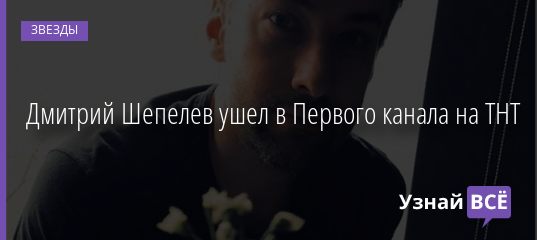 Дмитрий Шепелев ушел с Первого канала на ТНТ 21.07.2020