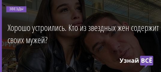 Хорошо устроились. Кто из звездных жен содержит своих мужей? 22.07.2020