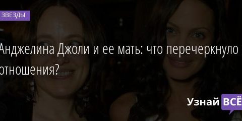Анджелина Джоли и ее мать: что перечеркнуло их отношения? 23.07.2020
