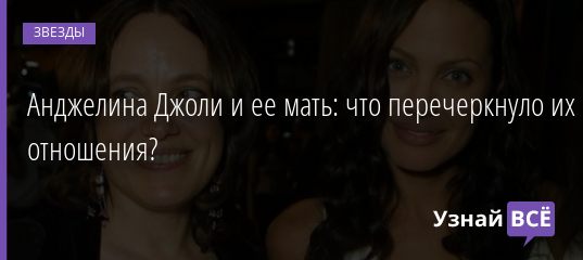 Анджелина Джоли и ее мать: что перечеркнуло их отношения? 23.07.2020