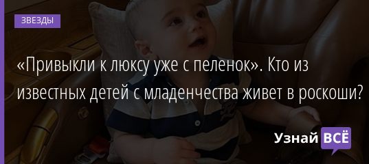 «Привыкли к люксу уже с пеленок». Кто из известных детей с младенчества живет в роскоши? 25.07.2020