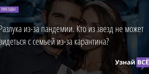 Разлука из-за пандемии. Кто из звезд не может видеться с семьей из-за карантина? 26.07.2020