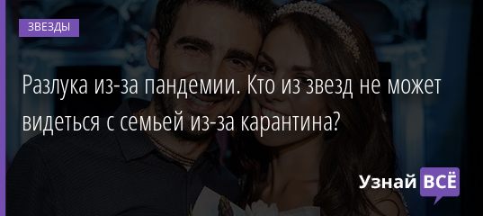 Разлука из-за пандемии. Кто из звезд не может видеться с семьей из-за карантина? 26.07.2020