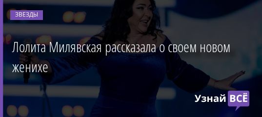 Лолита Милявская рассказала о своем новом женихе 27.07.2020