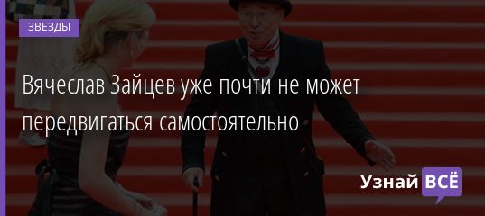 Вячеслав Зайцев уже почти не может передвигаться самостоятельно 28.07.2020