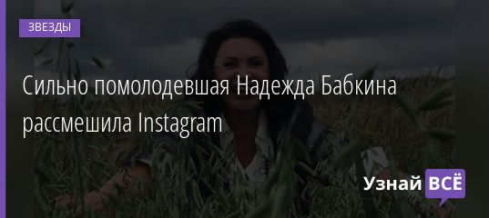 Сильно помолодевшая Надежда Бабкина рассмешила Instagram 31.07.2020