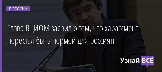 Глава ВЦИОМ заявил о том, что харассмент перестал быть нормой для россиян 05.08.2020