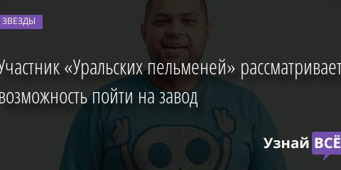 Участник «Уральских пельменей» рассматривает возможность пойти на завод 06.08.2020