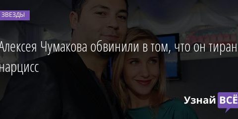 Алексея Чумакова обвинили в том, что он тиран и нарцисс 06.08.2020