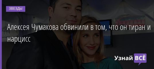Алексея Чумакова обвинили в том, что он тиран и нарцисс 06.08.2020