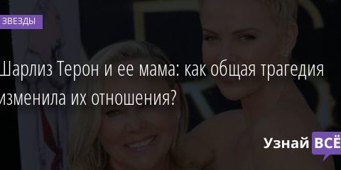 Шарлиз Терон и ее мама: как общая трагедия изменила их отношения? 07.08.2020