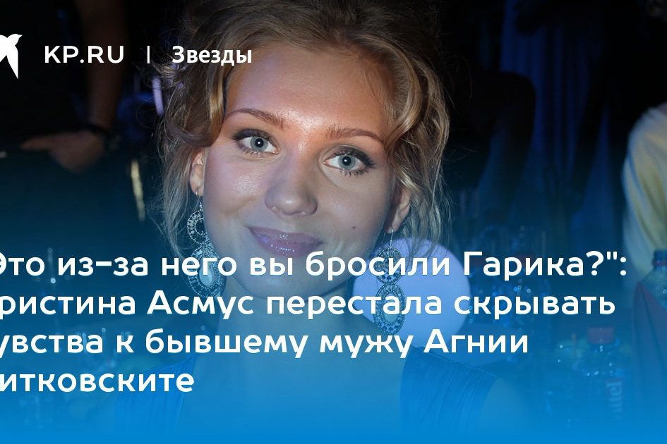 Кристина Асмус перестала скрывать чувства к бывшему мужу Агнии Дитковските