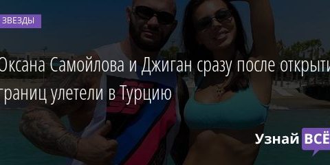 Оксана Самойлова и Джиган сразу после открытия границ улетели в Турцию 08.08.2020