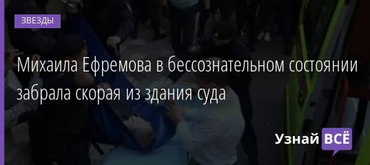 Михаила Ефремова в бессознательном состоянии забрала скорая из здания суда 11.08.2020