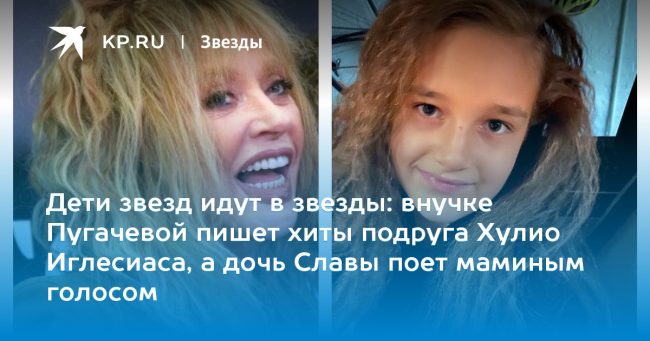 внучке Пугачевой пишет хиты подруга Хулио Иглесиаса, а дочь Славы поет маминым голосом