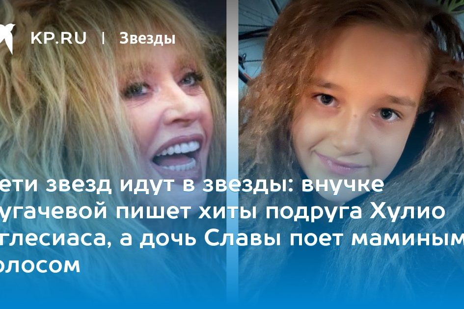 внучке Пугачевой пишет хиты подруга Хулио Иглесиаса, а дочь Славы поет маминым голосом