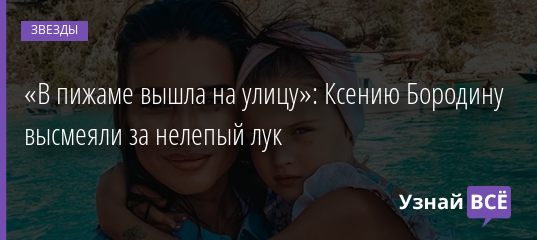 «В пижаме вышла на улицу»: Ксению Бородину высмеяли за нелепый лук 17.08.2020