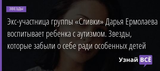 Экс-участница группы «Сливки» Дарья Ермолаева воспитывает ребенка с аутизмом. Звезды, которые забыли о себе ради особенных детей 18.08.2020