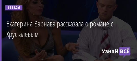 Екатерина Варнава рассказала о романе с Хрусталевым 21.08.2020