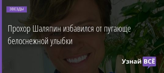 Прохор Шаляпин избавился от пугающе белоснежной улыбки 23.08.2020