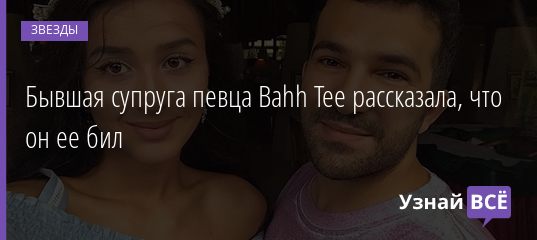 Бывшая супруга певца Bahh Tee рассказала, что он ее бил 24.08.2020