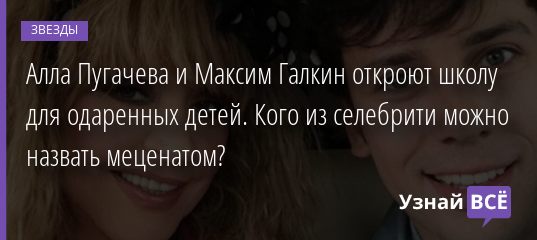 Алла Пугачева и Максим Галкин откроют школу для одаренных детей. Кого из селебрити можно назвать меценатом? 26.08.2020
