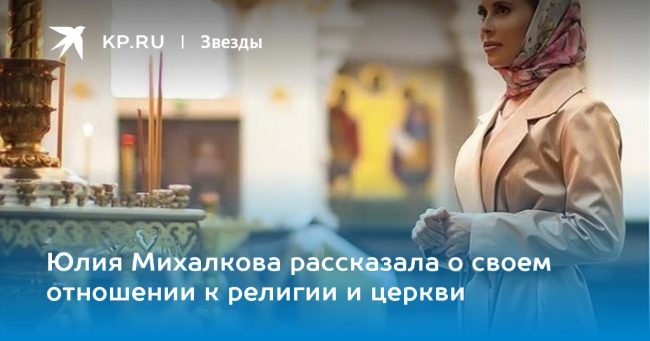 Юлия Михалкова рассказала о своем отношении к религии и церкви