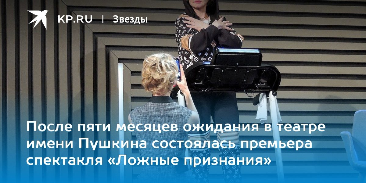 После пяти месяцев ожидания в театре имени Пушкина состоялась премьера спектакля «Ложные признания»