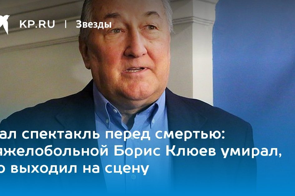 тяжелобольной Борис Клюев умирал, но выходил на сцену