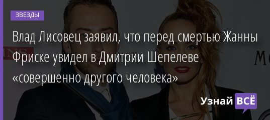 Влад Лисовец заявил, что перед смертью Жанны Фриске увидел в Дмитрии Шепелеве «совершенно другого человека» 05.09.2020