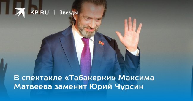 В спектакле «Табакерки» Максима Матвеева заменит Юрий Чурсин