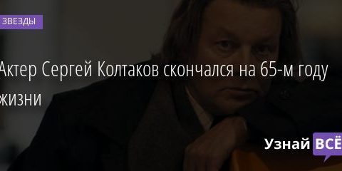 Актер Сергей Колтаков скончался на 65-м году жизни 08.09.2020