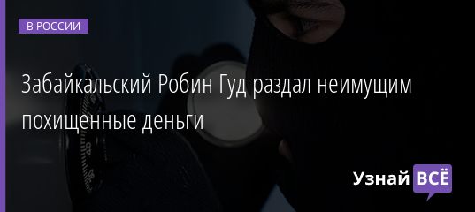 Забайкальский Робин Гуд раздал неимущим похищенные деньги 10.09.2020