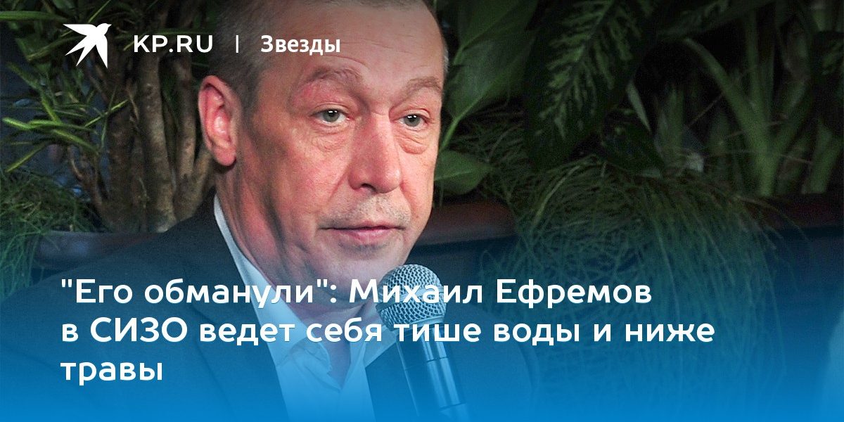 Михаил Ефремов в СИЗО ведет себя тише воды и ниже травы