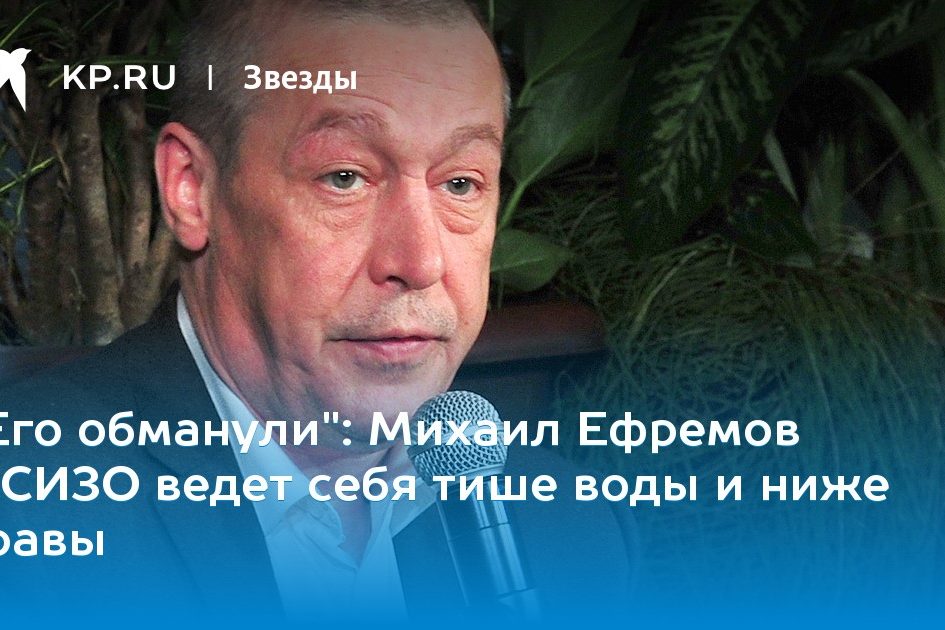 Михаил Ефремов в СИЗО ведет себя тише воды и ниже травы