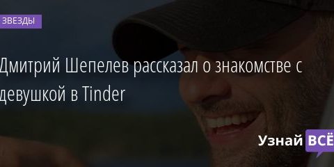 Дмитрий Шепелев рассказал о знакомстве с девушкой в Tinder 11.09.2020