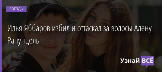 Илья Яббаров избил и оттаскал за волосы Алену Рапунцель 23.09.2020