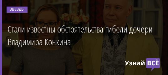 Стали известны обстоятельства гибели дочери Владимира Конкина 24.09.2020